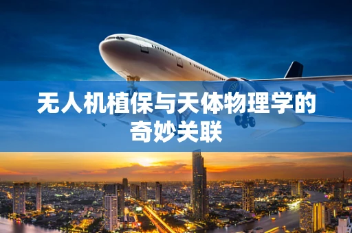 无人机植保与天体物理学的奇妙关联