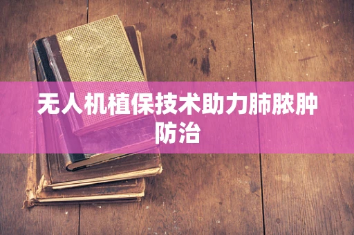 无人机植保技术助力肺脓肿防治