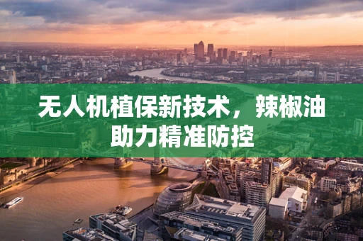 无人机植保新技术，辣椒油助力精准防控