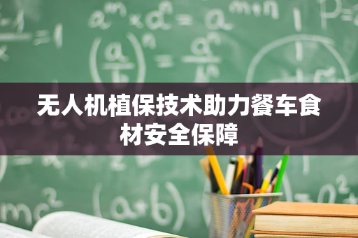 无人机植保技术助力餐车食材安全保障