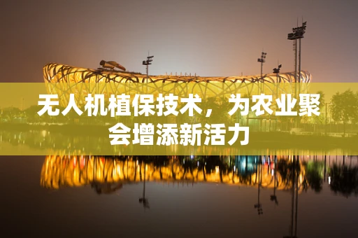 无人机植保技术，为农业聚会增添新活力