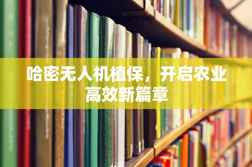 哈密无人机植保，开启农业高效新篇章