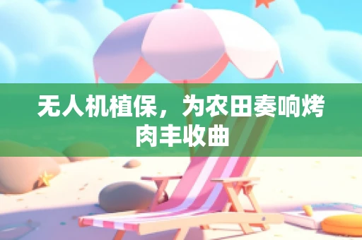 无人机植保，为农田奏响烤肉丰收曲