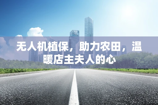 无人机植保，助力农田，温暖店主夫人的心