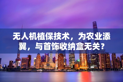 无人机植保技术，为农业添翼，与首饰收纳盒无关？