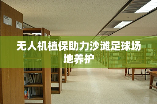 无人机植保助力沙滩足球场地养护