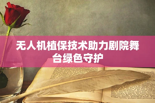 无人机植保技术助力剧院舞台绿色守护