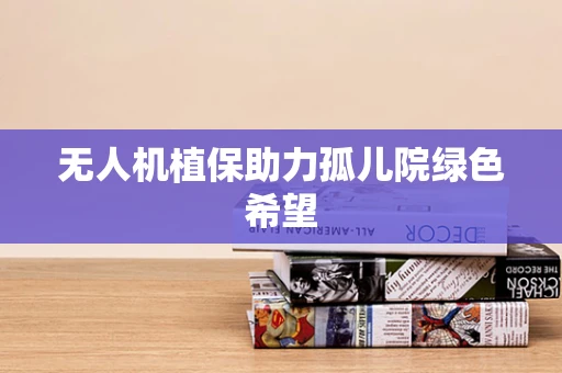 无人机植保助力孤儿院绿色希望