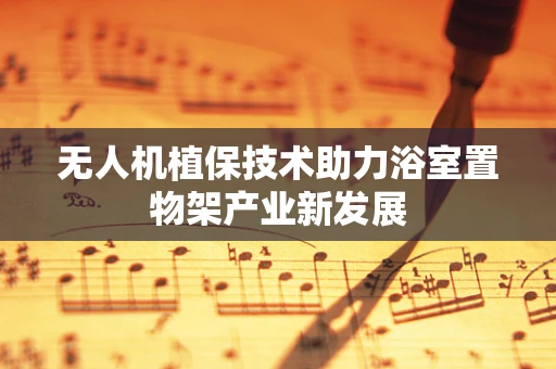无人机植保技术助力浴室置物架产业新发展