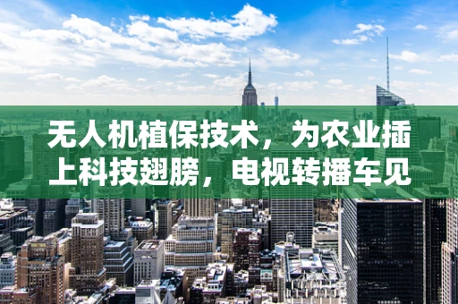 无人机植保技术，为农业插上科技翅膀，电视转播车见证精彩