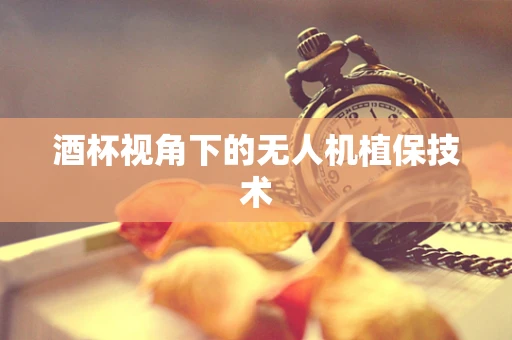 酒杯视角下的无人机植保技术