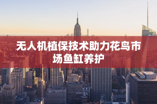 无人机植保技术助力花鸟市场鱼缸养护