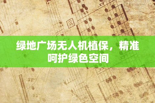 绿地广场无人机植保，精准呵护绿色空间