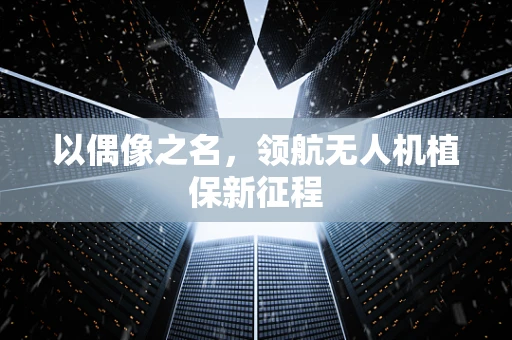 以偶像之名，领航无人机植保新征程