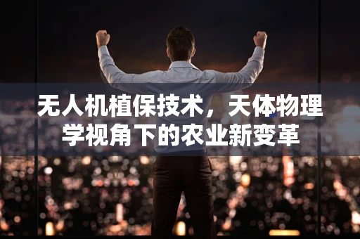无人机植保技术，天体物理学视角下的农业新变革