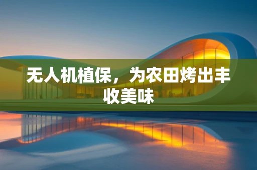 无人机植保，为农田烤出丰收美味