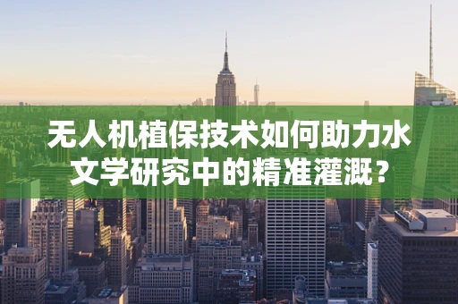 无人机植保技术如何助力水文学研究中的精准灌溉？