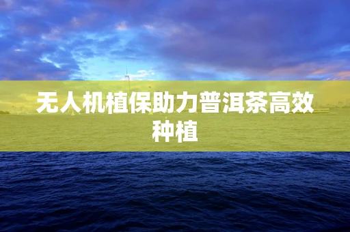 无人机植保助力普洱茶高效种植