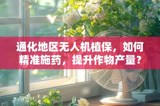 通化地区无人机植保，如何精准施药，提升作物产量？