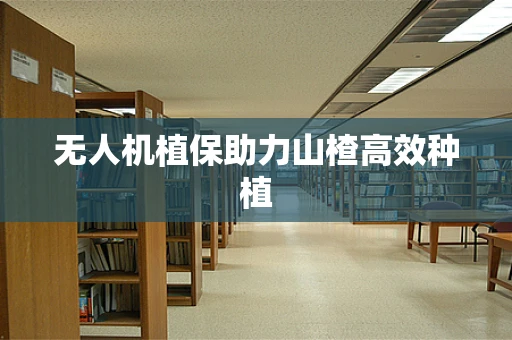 无人机植保助力山楂高效种植