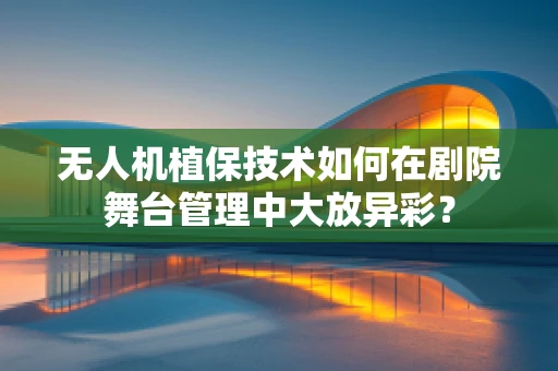 无人机植保技术如何在剧院舞台管理中大放异彩？