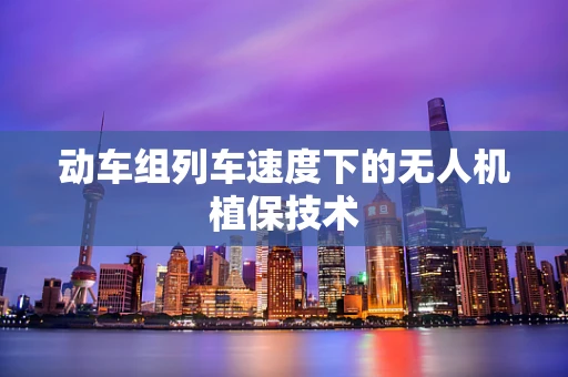 动车组列车速度下的无人机植保技术