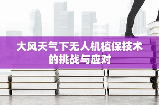 大风天气下无人机植保技术的挑战与应对
