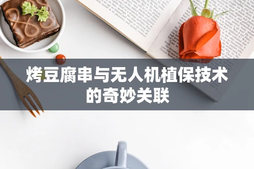 烤豆腐串与无人机植保技术的奇妙关联