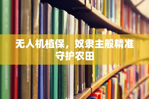 无人机植保，奴隶主般精准守护农田