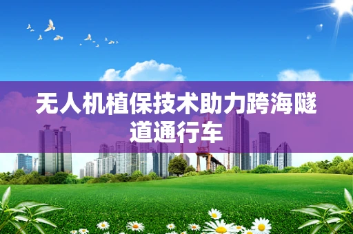 无人机植保技术助力跨海隧道通行车
