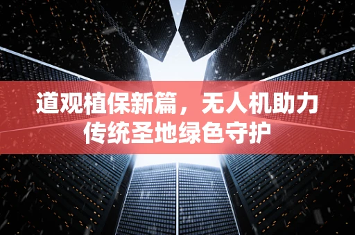 道观植保新篇，无人机助力传统圣地绿色守护