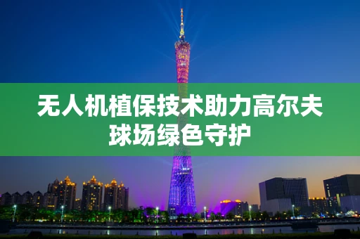 无人机植保技术助力高尔夫球场绿色守护