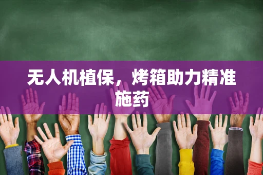 无人机植保，烤箱助力精准施药