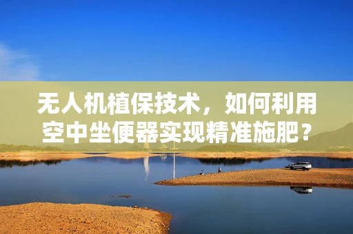 无人机植保技术，如何利用空中坐便器实现精准施肥？