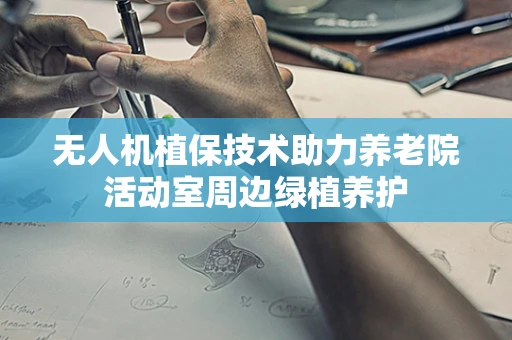 无人机植保技术助力养老院活动室周边绿植养护