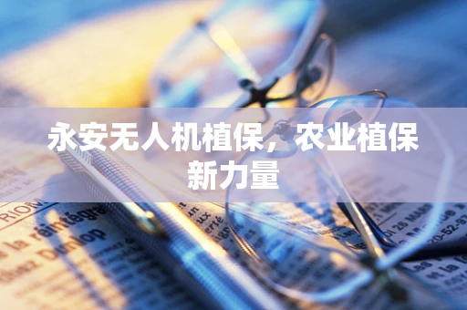永安无人机植保，农业植保新力量