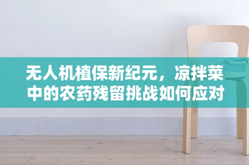 无人机植保新纪元，凉拌菜中的农药残留挑战如何应对？