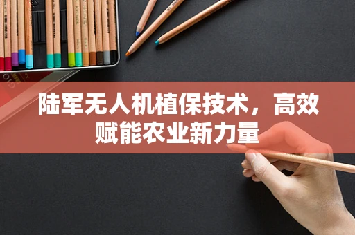 陆军无人机植保技术，高效赋能农业新力量