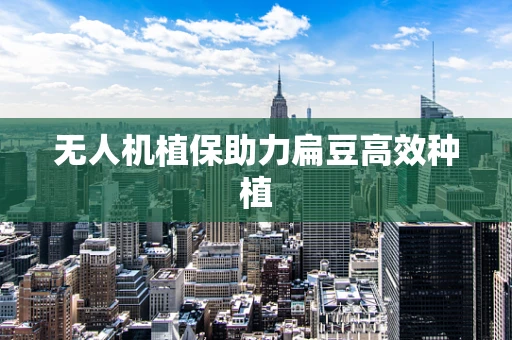 无人机植保助力扁豆高效种植