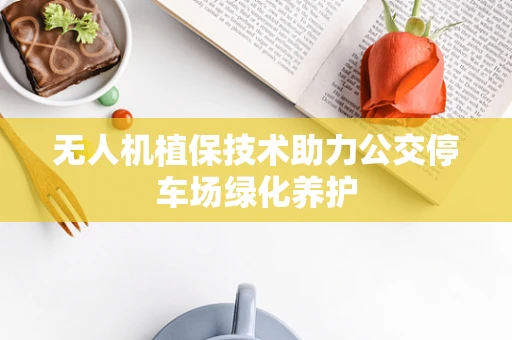 无人机植保技术助力公交停车场绿化养护