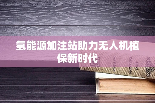 氢能源加注站助力无人机植保新时代