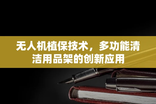 无人机植保技术，多功能清洁用品架的创新应用