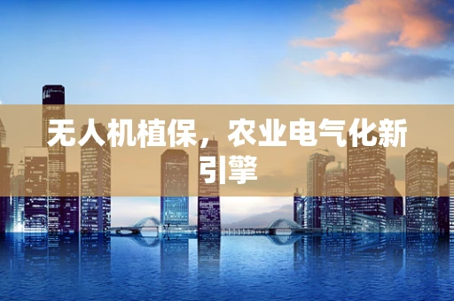 无人机植保，农业电气化新引擎