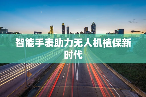 智能手表助力无人机植保新时代