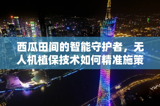 西瓜田间的智能守护者，无人机植保技术如何精准施策？