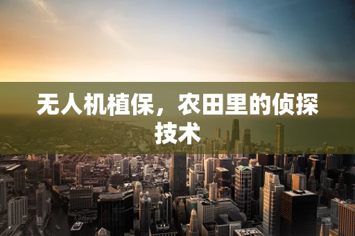 无人机植保，农田里的侦探技术