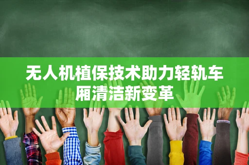 无人机植保技术助力轻轨车厢清洁新变革