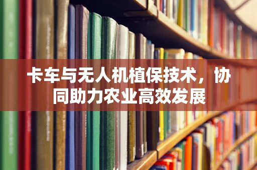 卡车与无人机植保技术，协同助力农业高效发展
