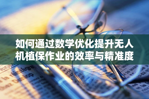 如何通过数学优化提升无人机植保作业的效率与精准度？