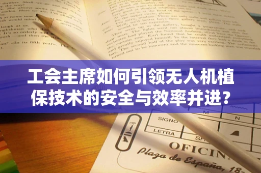 工会主席如何引领无人机植保技术的安全与效率并进？